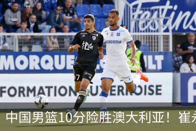 中国男篮10分险胜澳大利亚！崔永熙12分，王俊杰23分，王浩然10分