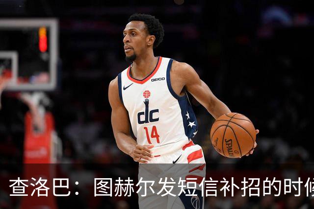 查洛巴：图赫尔发短信补招的时候我正在度假，球鞋都抽奖送人了
